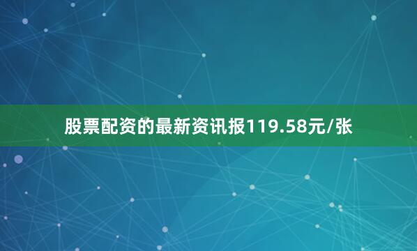 股票配资的最新资讯报119.58元/张