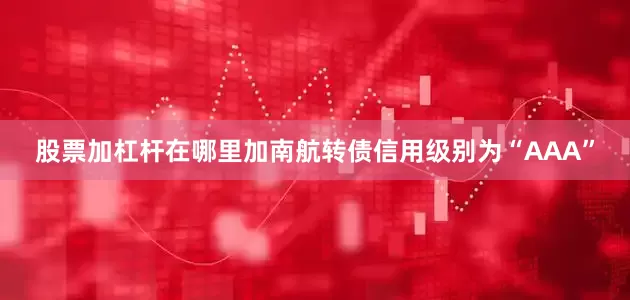 股票加杠杆在哪里加南航转债信用级别为“AAA”