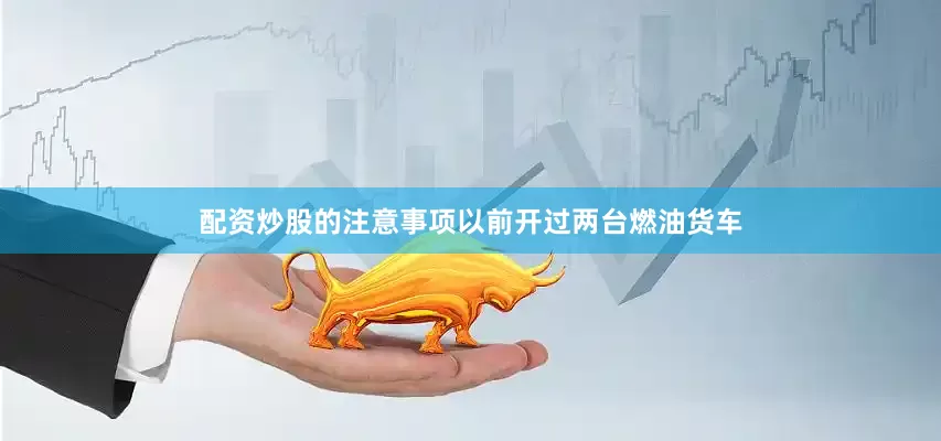 配资炒股的注意事项以前开过两台燃油货车
