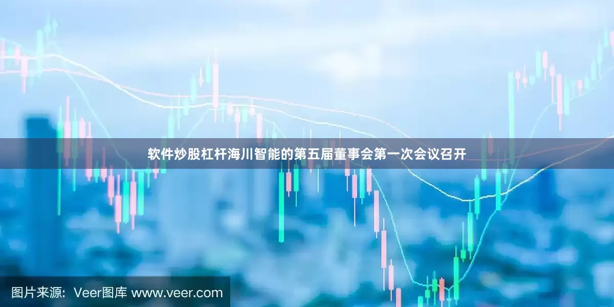 软件炒股杠杆海川智能的第五届董事会第一次会议召开