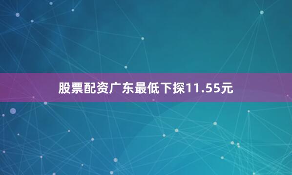 股票配资广东最低下探11.55元