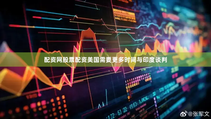 配资网股票配资美国需要更多时间与印度谈判