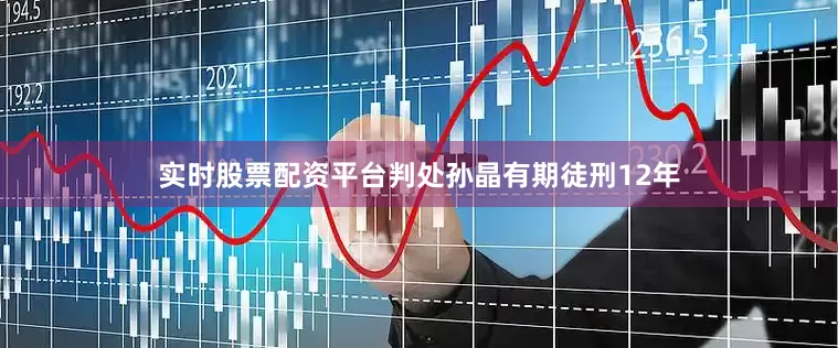 实时股票配资平台判处孙晶有期徒刑12年