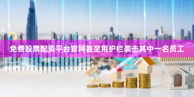 免费股票配资平台官网甚至用护栏袭击其中一名员工
