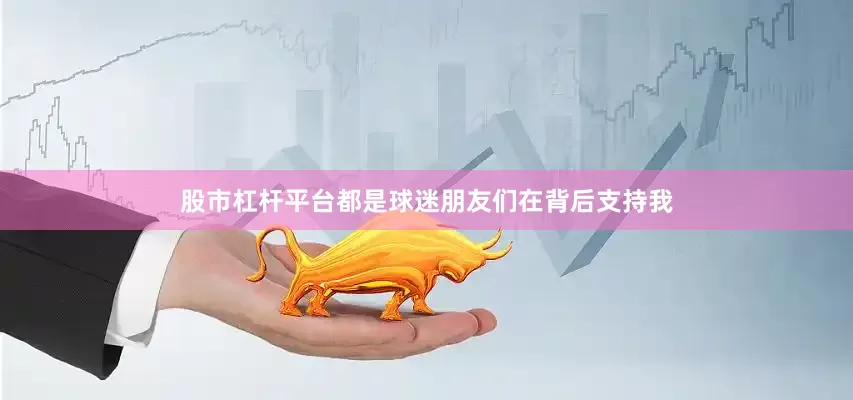 股市杠杆平台都是球迷朋友们在背后支持我