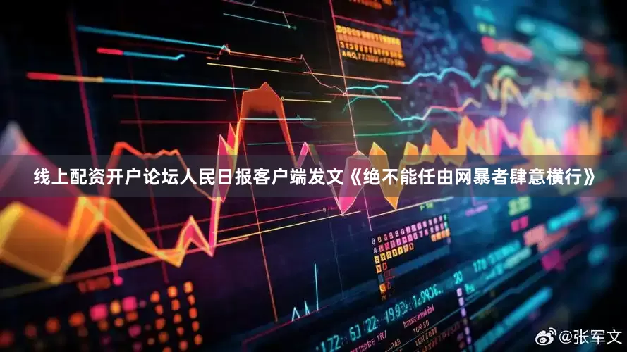线上配资开户论坛人民日报客户端发文《绝不能任由网暴者肆意横行》