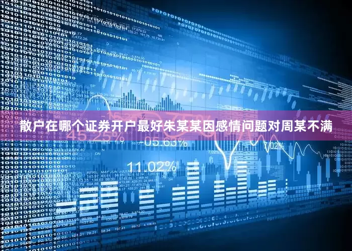 散户在哪个证券开户最好朱某某因感情问题对周某不满