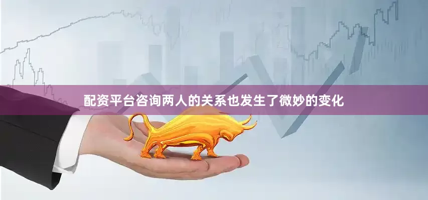 配资平台咨询两人的关系也发生了微妙的变化