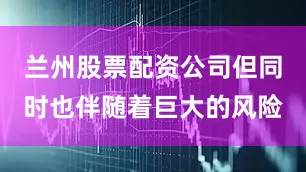 兰州股票配资公司但同时也伴随着巨大的风险