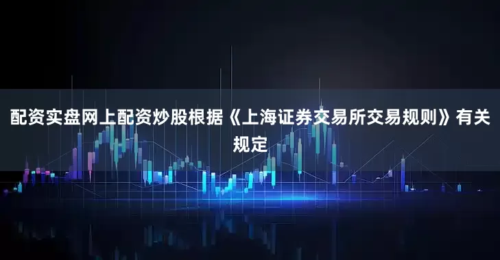 配资实盘网上配资炒股根据《上海证券交易所交易规则》有关规定