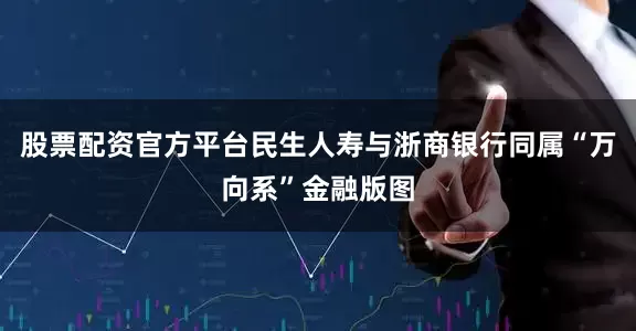 股票配资官方平台民生人寿与浙商银行同属“万向系”金融版图