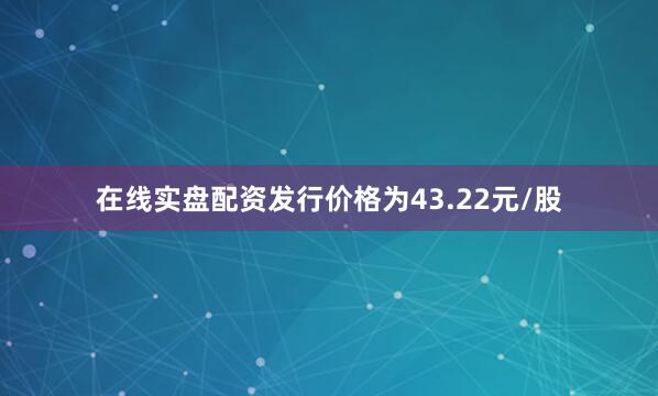 在线实盘配资发行价格为43.22元/股