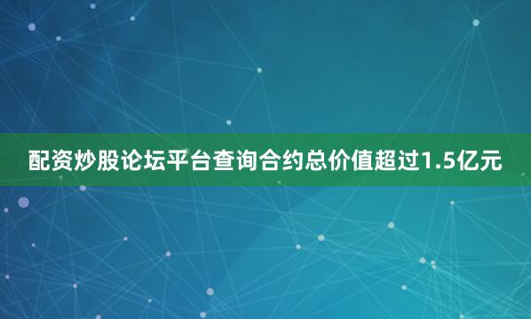 配资炒股论坛平台查询合约总价值超过1.5亿元