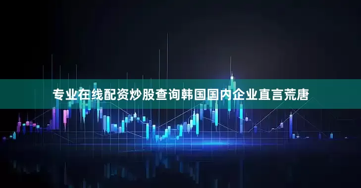 专业在线配资炒股查询韩国国内企业直言荒唐