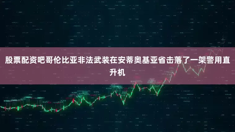 股票配资吧哥伦比亚非法武装在安蒂奥基亚省击落了一架警用直升机