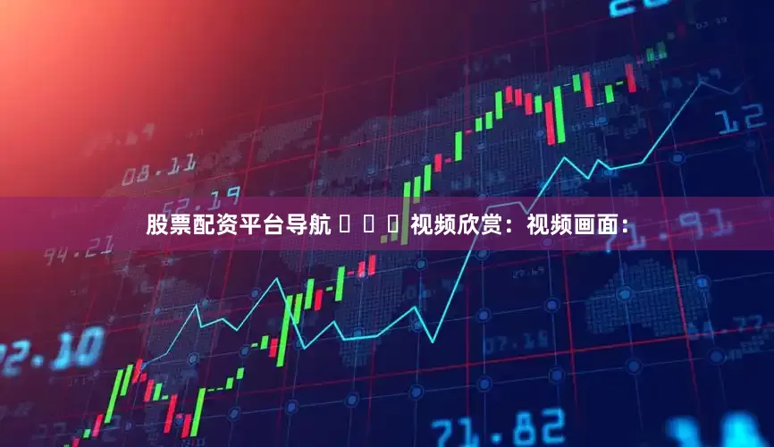 股票配资平台导航 ​​​视频欣赏：视频画面：