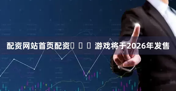 配资网站首页配资​​​游戏将于2026年发售