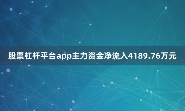 股票杠杆平台app主力资金净流入4189.76万元