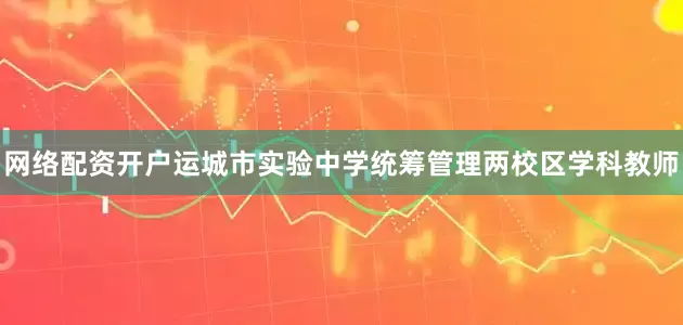 网络配资开户运城市实验中学统筹管理两校区学科教师