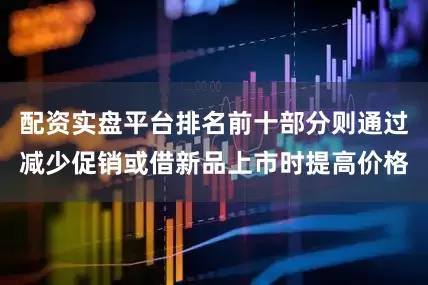 配资实盘平台排名前十部分则通过减少促销或借新品上市时提高价格