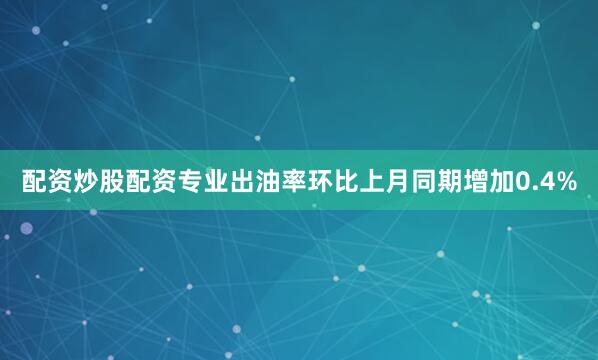 配资炒股配资专业出油率环比上月同期增加0.4%