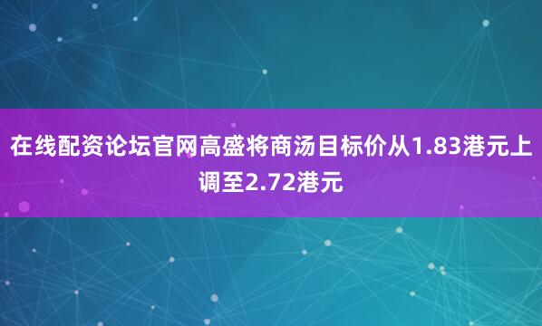 在线配资论坛官网高盛将商汤目标价从1.83港元上调至2.72港元