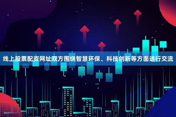 线上股票配资网址双方围绕智慧环保、科技创新等方面进行交流