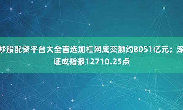 炒股配资平台大全首选加杠网成交额约8051亿元；深证成指报12710.25点