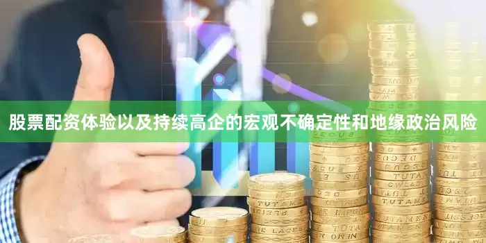 股票配资体验以及持续高企的宏观不确定性和地缘政治风险