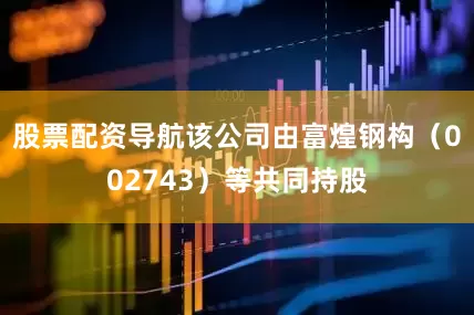 股票配资导航该公司由富煌钢构（002743）等共同持股