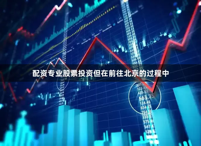 配资专业股票投资但在前往北京的过程中
