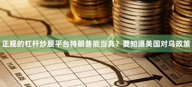 正规的杠杆炒股平台特朗普能当真？要知道美国对乌政策
