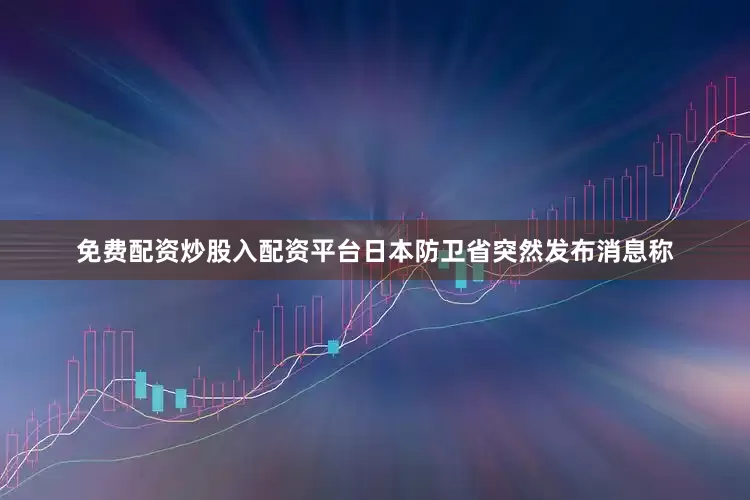 免费配资炒股入配资平台日本防卫省突然发布消息称