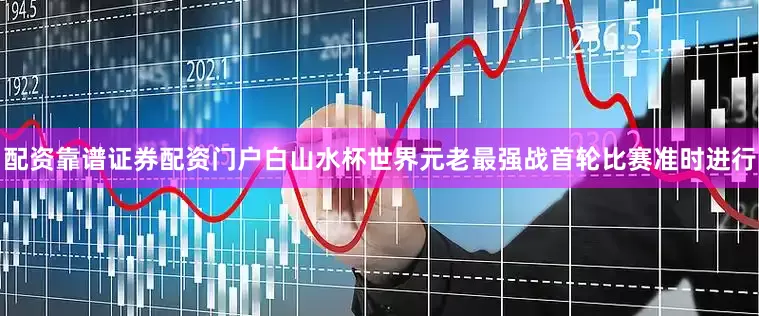 配资靠谱证券配资门户白山水杯世界元老最强战首轮比赛准时进行