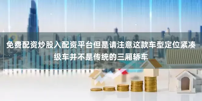免费配资炒股入配资平台但是请注意这款车型定位紧凑级车并不是传统的三厢轿车