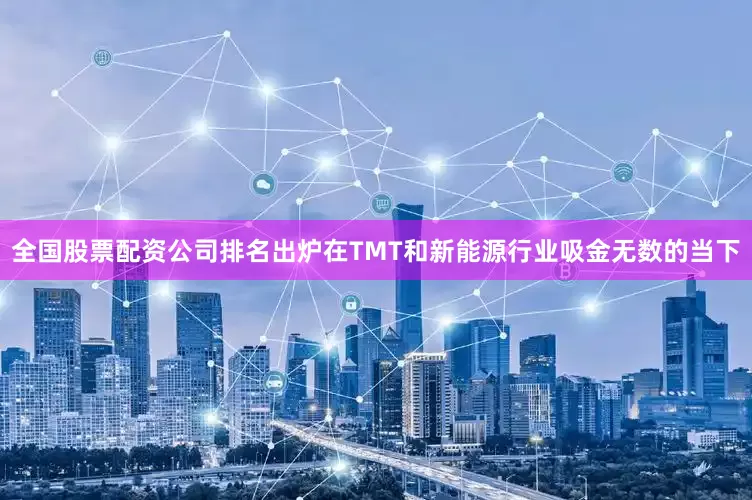 全国股票配资公司排名出炉　　在TMT和新能源行业吸金无数的当下