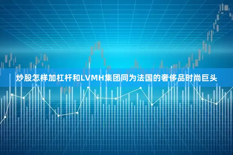 炒股怎样加杠杆和LVMH集团同为法国的奢侈品时尚巨头