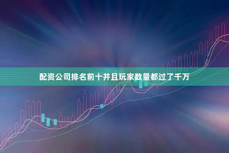 配资公司排名前十并且玩家数量都过了千万