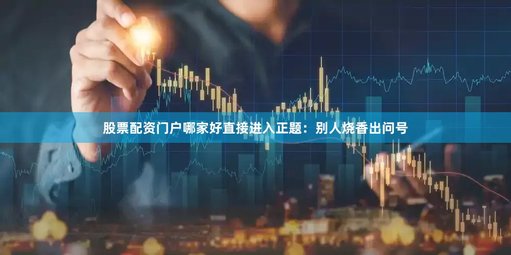 股票配资门户哪家好直接进入正题：别人烧香出问号