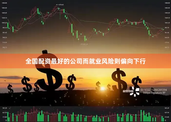 全国配资最好的公司而就业风险则偏向下行