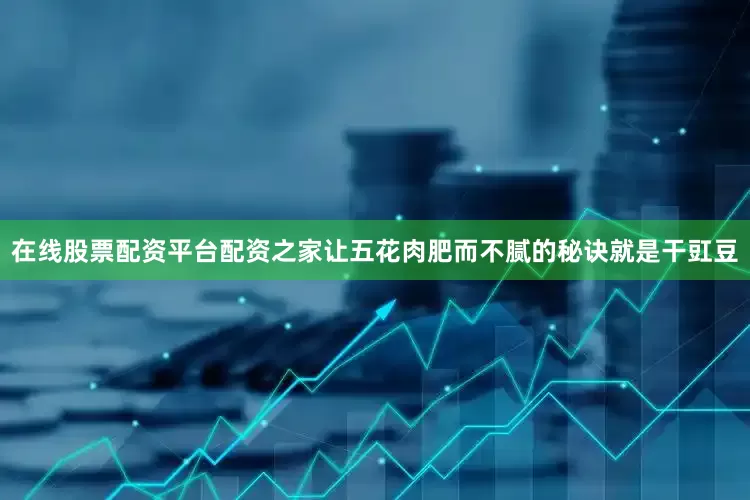 在线股票配资平台配资之家让五花肉肥而不腻的秘诀就是干豇豆