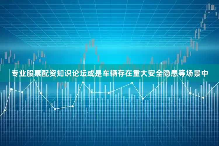 专业股票配资知识论坛或是车辆存在重大安全隐患等场景中