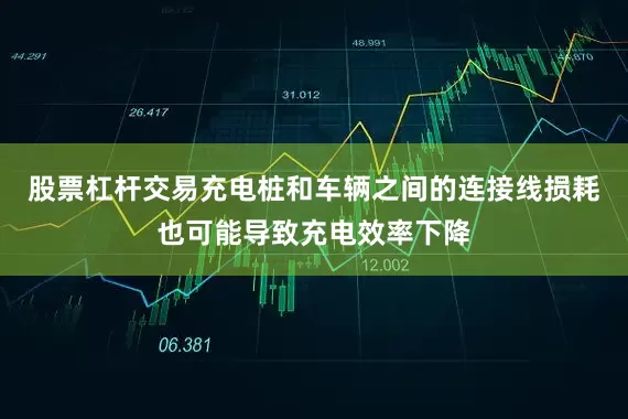 股票杠杆交易充电桩和车辆之间的连接线损耗也可能导致充电效率下降