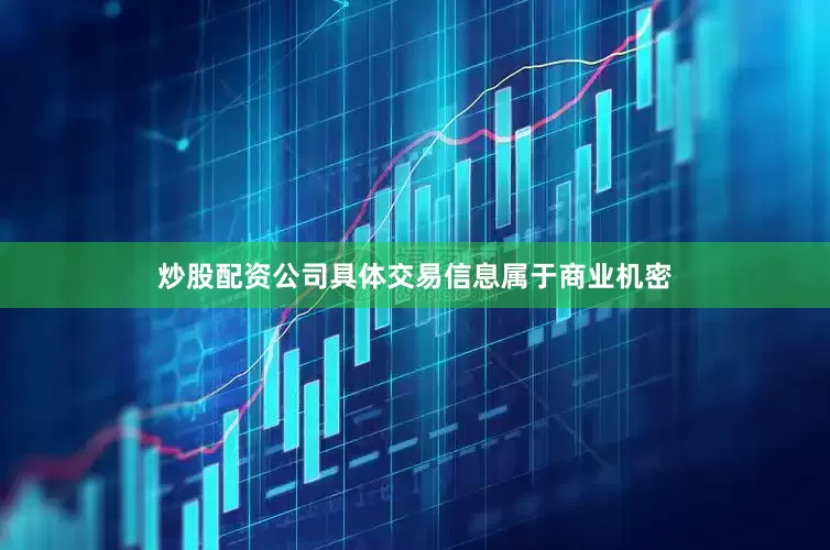 炒股配资公司具体交易信息属于商业机密