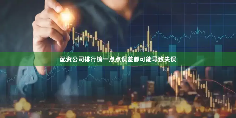 配资公司排行榜一点点误差都可能导致失误