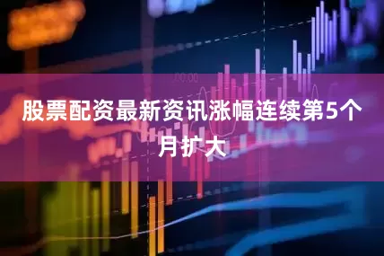 股票配资最新资讯涨幅连续第5个月扩大