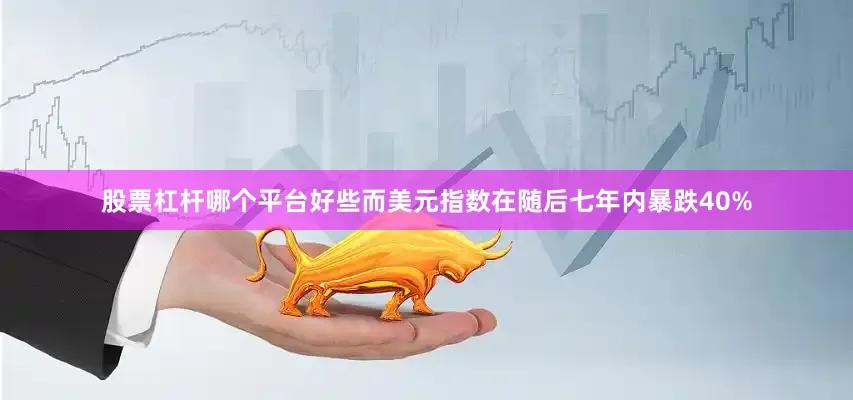 股票杠杆哪个平台好些而美元指数在随后七年内暴跌40%