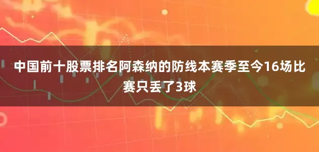 中国前十股票排名　　阿森纳的防线本赛季至今16场比赛只丢了3球